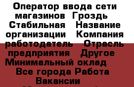 Оператор ввода сети магазинов "Гроздь". Стабильная › Название организации ­ Компания-работодатель › Отрасль предприятия ­ Другое › Минимальный оклад ­ 1 - Все города Работа » Вакансии   . Мурманская обл.,Оленегорск г.
